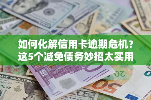济南如何化解信用卡逾期危机？这5个减免债务妙招太实用