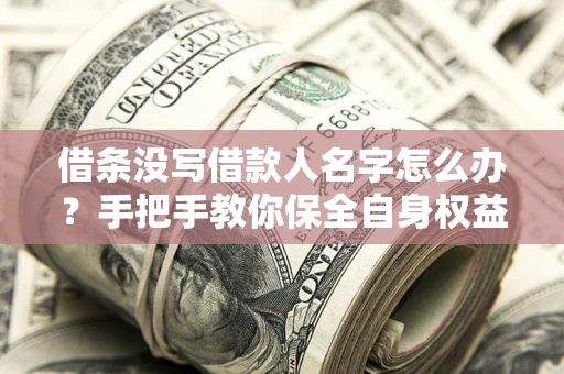 济南借条没写借款人名字怎么办？手把手教你保全自身权益