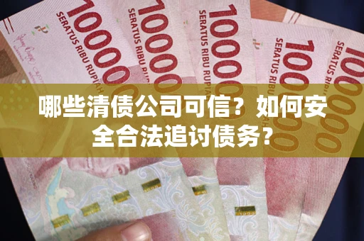 济南哪些清债公司可信？如何安全合法追讨债务？