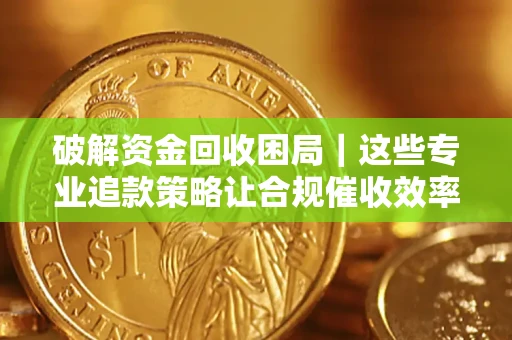 济南破解资金回收困局｜这些专业追款策略让合规催收效率翻倍