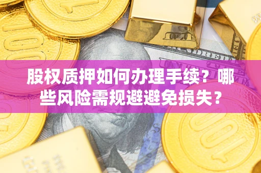 济南股权质押如何办理手续？哪些风险需规避避免损失？