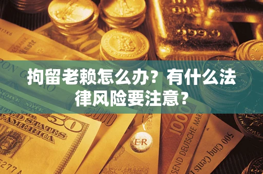 济南拘留老赖怎么办？有什么法律风险要注意？
