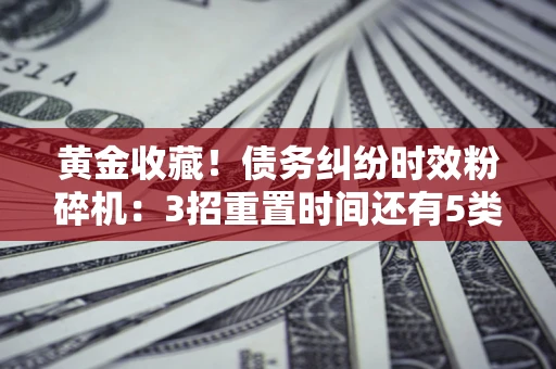 济南黄金收藏！债务纠纷时效粉碎机：3招重置时间还有5类不设年限的特殊债务