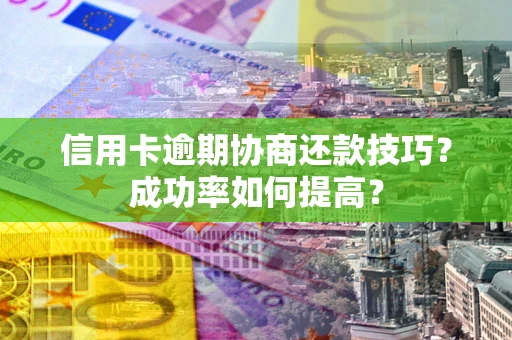 济南信用卡逾期协商还款技巧？成功率如何提高？
