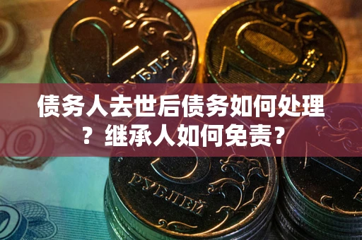 济南债务人去世后债务如何处理？继承人如何免责？