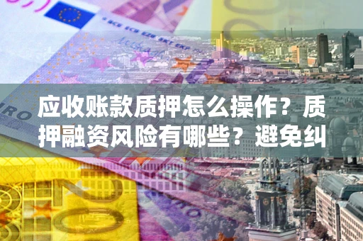 济南应收账款质押怎么操作？质押融资风险有哪些？避免纠纷高效融资技巧