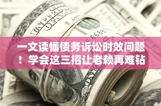 济南一文读懂债务诉讼时效问题！学会这三招让老赖再难钻空子