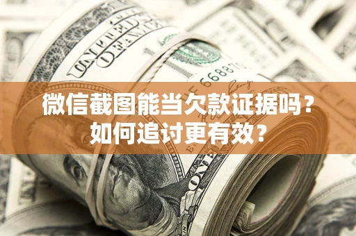 济南微信截图能当欠款证据吗？如何追讨更有效？