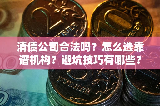 济南清债公司合法吗？怎么选靠谱机构？避坑技巧有哪些？