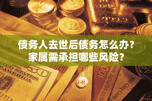 济南债务人去世后债务怎么办？家属需承担哪些风险？