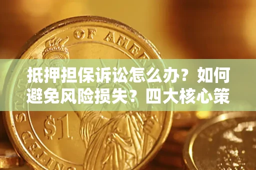 济南抵押担保诉讼怎么办？如何避免风险损失？四大核心策略全解读