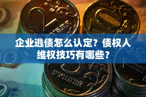 济南企业逃债怎么认定？债权人维权技巧有哪些？