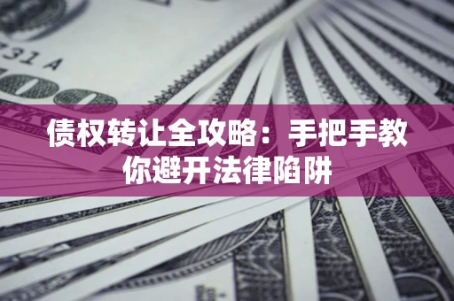 济南债权转让全攻略：手把手教你避开法律陷阱