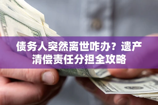 济南债务人突然离世咋办？遗产清偿责任分担全攻略