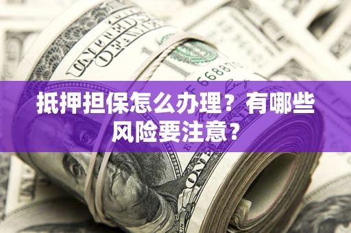 济南抵押担保怎么办理？有哪些风险要注意？