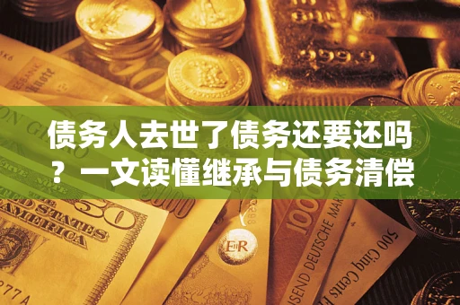 济南债务人去世了债务还要还吗？一文读懂继承与债务清偿