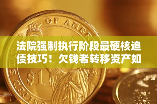 济南法院强制执行阶段最硬核追债技巧！欠钱者转移资产如何破解？
