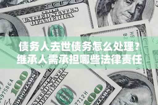 济南债务人去世债务怎么处理？继承人需承担哪些法律责任？