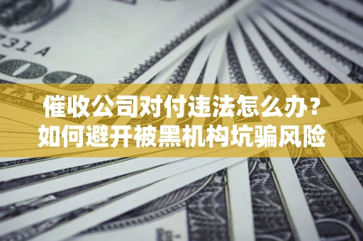 济南催收公司对付违法怎么办？如何避开被黑机构坑骗风险
