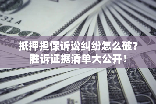济南抵押担保诉讼纠纷怎么破？胜诉证据清单大公开！