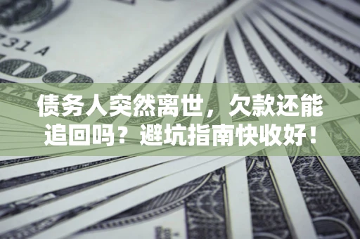 济南债务人突然离世，欠款还能追回吗？避坑指南快收好！