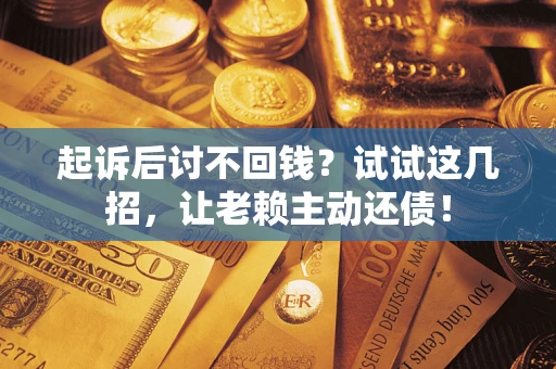 济南起诉后讨不回钱？试试这几招，让老赖主动还债！