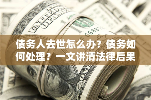 济南债务人去世怎么办？债务如何处理？一文讲清法律后果