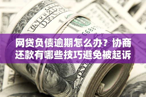 济南网贷负债逾期怎么办？协商还款有哪些技巧避免被起诉？