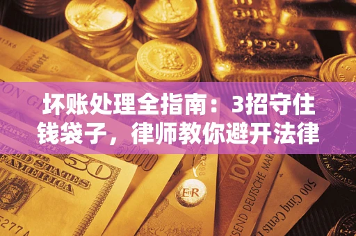 济南坏账处理全指南：3招守住钱袋子，律师教你避开法律雷区