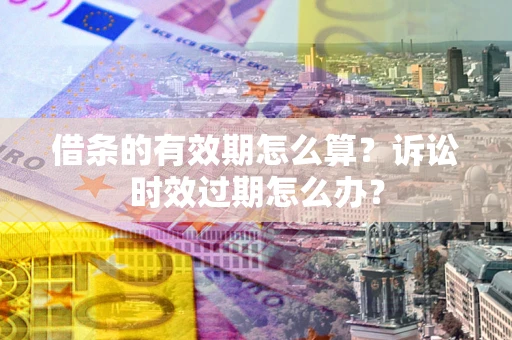 济南借条的有效期怎么算？诉讼时效过期怎么办？