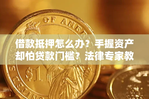 济南借款抵押怎么办？手握资产却怕贷款门槛？法律专家教你办抵押不踩坑