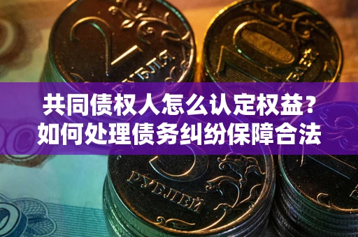 济南共同债权人怎么认定权益？如何处理债务纠纷保障合法权益？