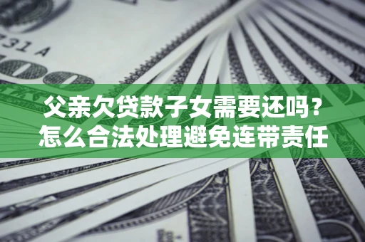 济南父亲欠贷款子女需要还吗？怎么合法处理避免连带责任？