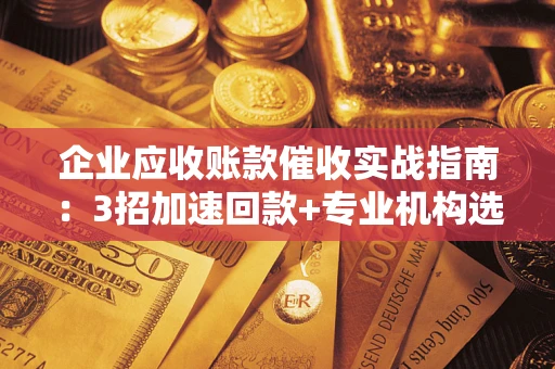 济南企业应收账款催收实战指南：3招加速回款+专业机构选择避坑