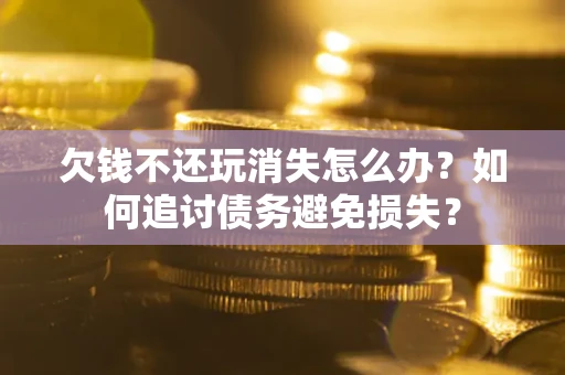 济南欠钱不还玩消失怎么办？如何追讨债务避免损失？