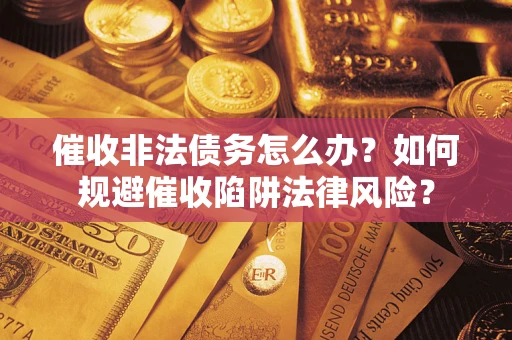 济南催收非法债务怎么办？如何规避催收陷阱法律风险？