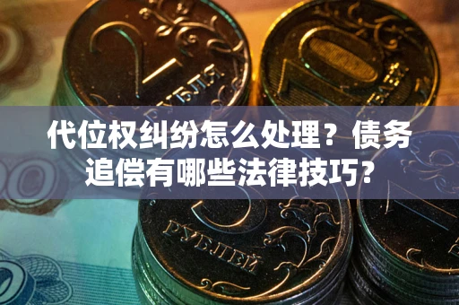 济南代位权纠纷怎么处理？债务追偿有哪些法律技巧？