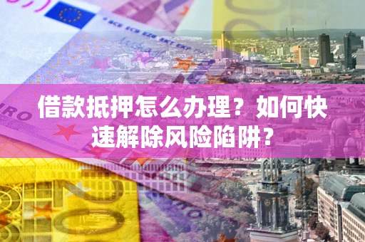 济南借款抵押怎么办理？如何快速解除风险陷阱？