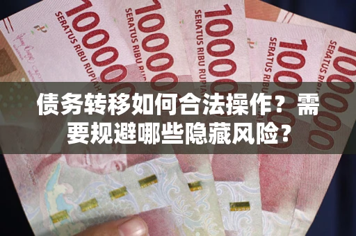 济南债务转移如何合法操作？需要规避哪些隐藏风险？