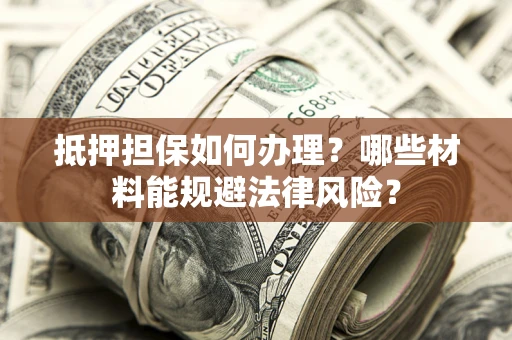 济南抵押担保如何办理？哪些材料能规避法律风险？