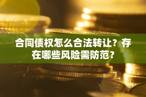 济南合同债权怎么合法转让？存在哪些风险需防范？