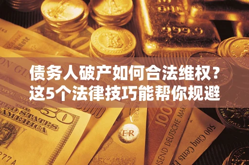 济南债务人破产如何合法维权？这5个法律技巧能帮你规避风险