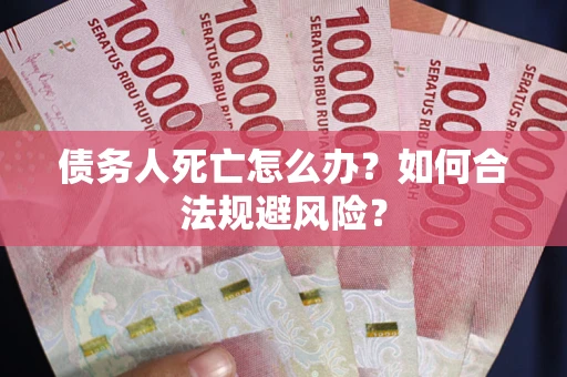 济南债务人死亡怎么办？如何合法规避风险？