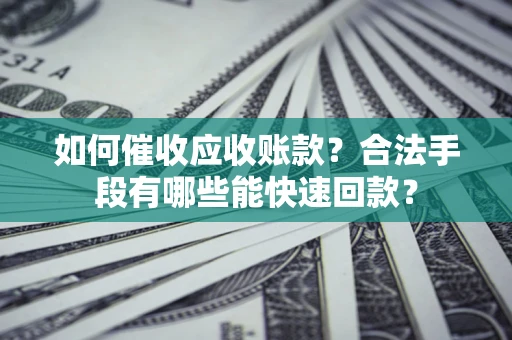 济南如何催收应收账款？合法手段有哪些能快速回款？