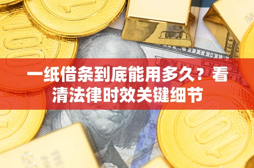 济南一纸借条到底能用多久？看清法律时效关键细节