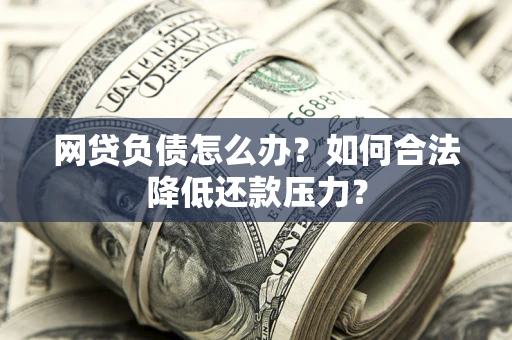 济南网贷负债怎么办？如何合法降低还款压力？
