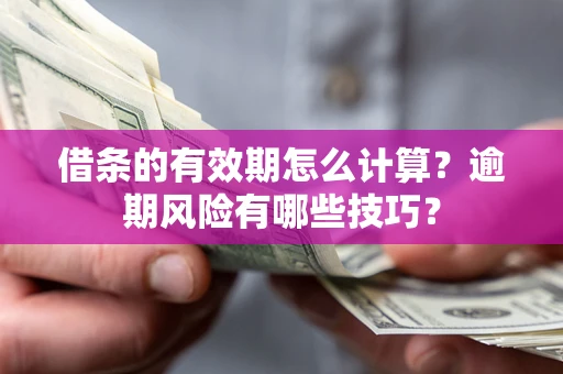 济南借条的有效期怎么计算？逾期风险有哪些技巧？