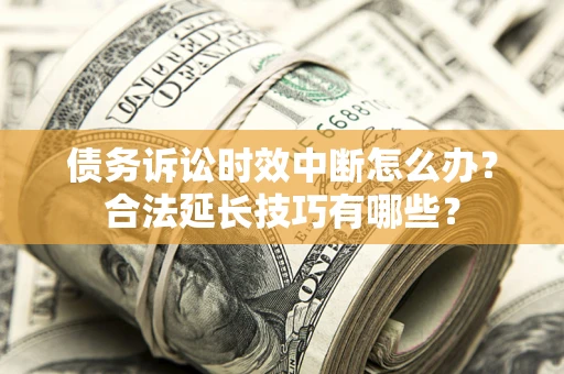 济南债务诉讼时效中断怎么办？合法延长技巧有哪些？