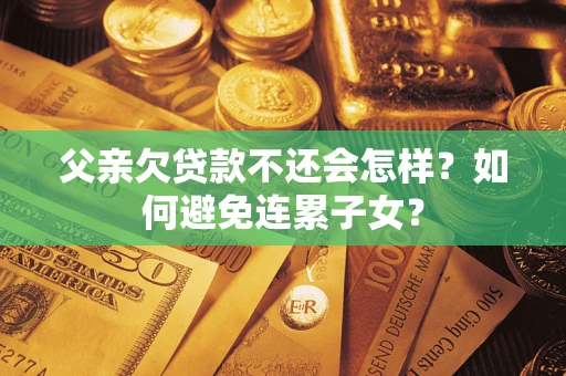 济南父亲欠贷款不还会怎样？如何避免连累子女？