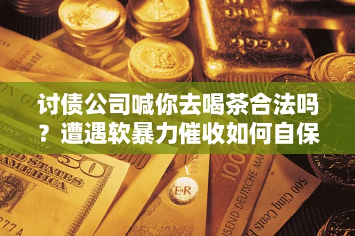 济南讨债公司喊你去喝茶合法吗？遭遇软暴力催收如何自保？